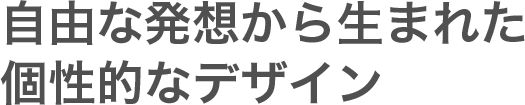 自由な発想から生まれた個性的なデザイン